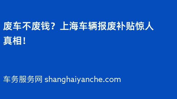 废车不废钱？上海车辆报废补贴惊人真相！