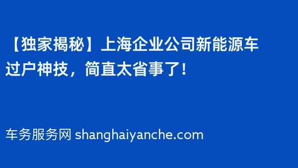 【独家揭秘】上海企业公司新能源车过户神技，简直太省事了！