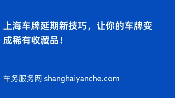 上海车牌延期新技巧，让你的车牌变成稀有收藏品！