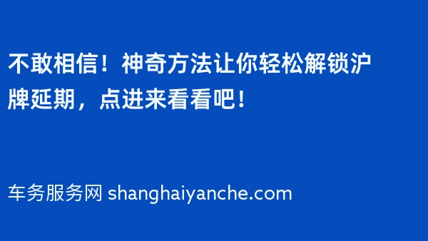 不敢相信！神奇方法让你轻松解锁沪牌延期，点进来看看吧！