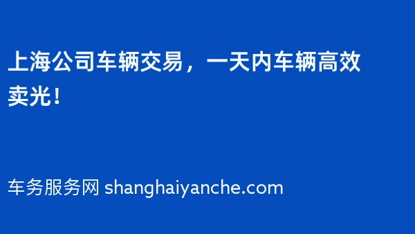 上海公司车辆交易，一天内车辆高效卖光！
