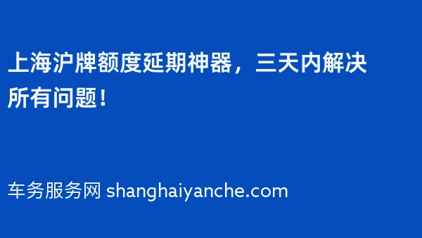 上海沪牌额度延期神器，三天内解决所有问题！