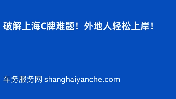 破解上海C牌难题！外地人轻松上岸！