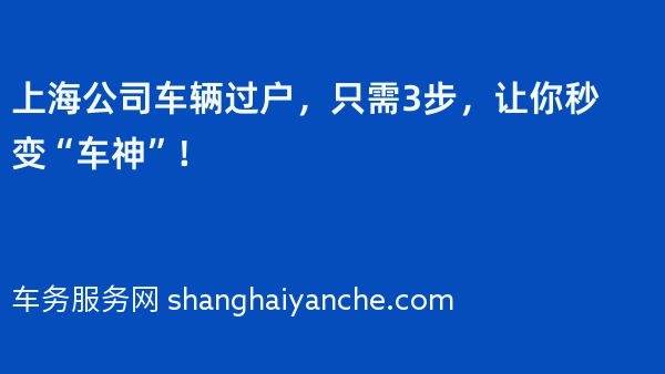 上海公司车辆过户，只需3步，让你秒变“车神”！
