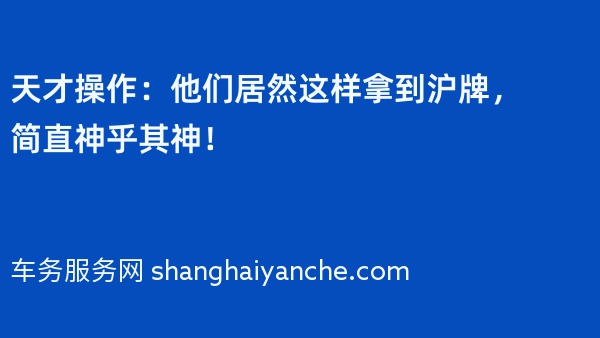 天才操作：他们居然这样拿到沪牌，简直神乎其神！