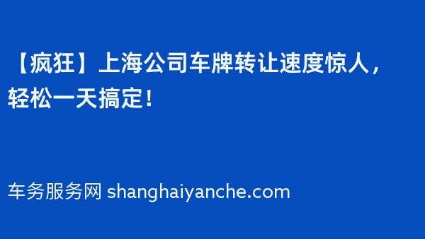【疯狂】上海公司车牌转让速度惊人，轻松一天搞定！