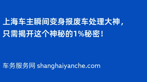 上海车主瞬间变身报废车处理大神，只需揭开这个神秘的1%秘密！