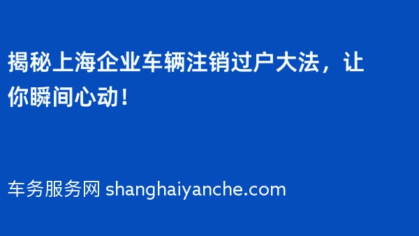 揭秘上海企业车辆注销过户大法，让你瞬间心动！