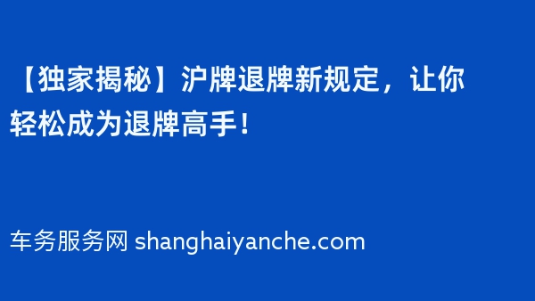 【独家揭秘】沪牌退牌新规定，让你轻松成为退牌高手！