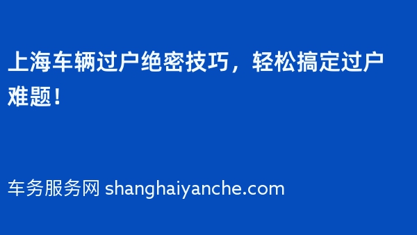 上海车辆过户绝密技巧，轻松搞定过户难题！
