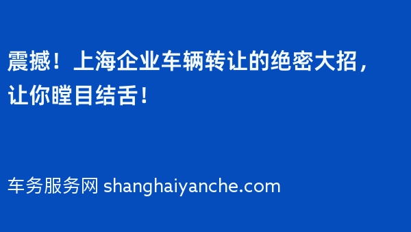 震撼！上海企业车辆转让的绝密大招，让你瞠目结舌！