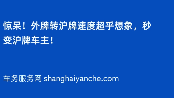 惊呆！外牌转沪牌速度超乎想象，秒变沪牌车主！