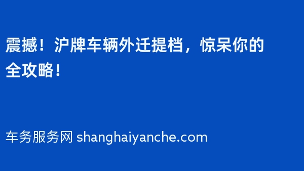 震撼！2024年沪牌车辆外迁提档，惊呆你的全攻略！
