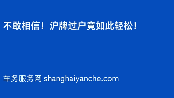 不敢相信！2024年沪牌过户竟如此轻松！