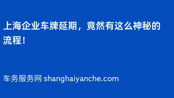 上海企业车牌延期，竟然有这么神秘的流程！