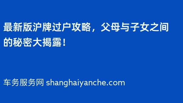 2024年最新版沪牌过户攻略，父母与子女之间的秘密大揭露！