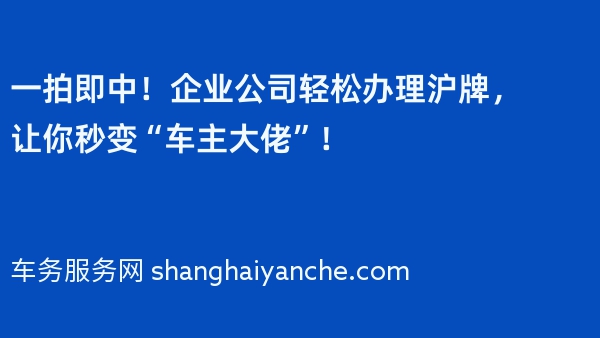 一拍即中！企业公司轻松办理沪牌，让你秒变“车主大佬”！