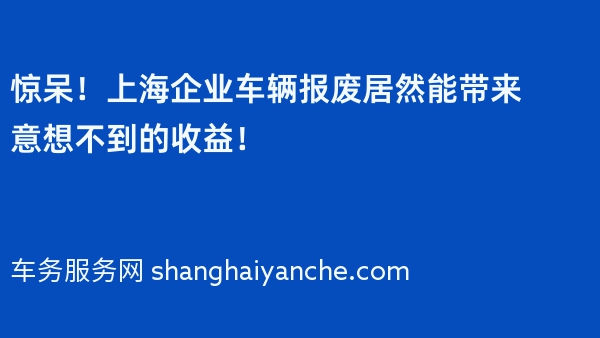 惊呆！上海企业车辆报废居然能带来意想不到的收益！