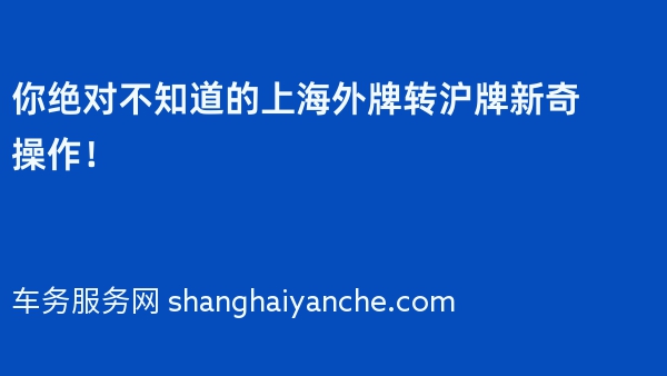 你绝对不知道的上海外牌转沪牌新奇操作！