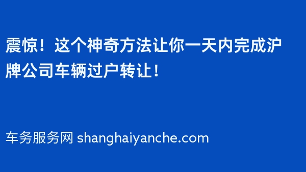 震惊！这个神奇方法让你一天内完成沪牌公司车辆过户转让！