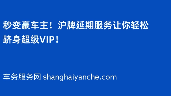 秒变豪车主！沪牌延期服务让你轻松跻身超级VIP！
