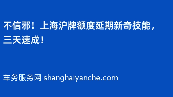 不信邪！上海沪牌额度延期新奇技能，三天速成！