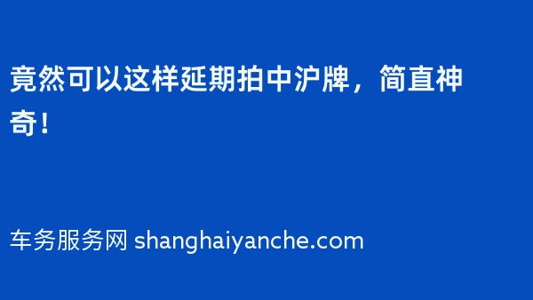 竟然可以这样延期拍中沪牌，简直神奇！